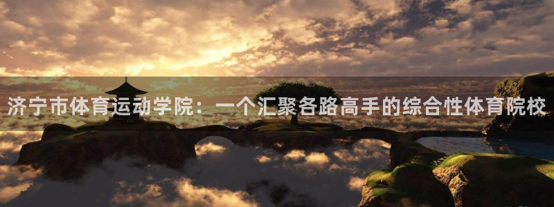 皇冠678体育：济宁市体育运动学院：一个汇聚各路高手的综合性体育院校