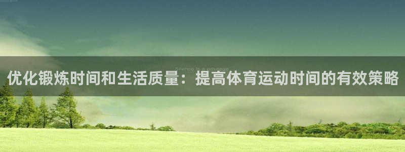 678体育app：优化锻炼时间和生活质量：提高体育运动时间的有效策略